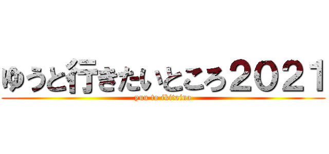 ゆうと行きたいところ２０２１ (yuu to ikitaina)