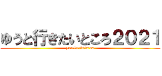 ゆうと行きたいところ２０２１ (yuu to ikitaina)