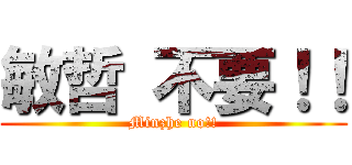 敏哲 不要！！ (Minzhe no!!)