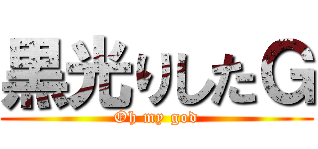 黒光りしたＧ (Oh my god)