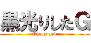 黒光りしたＧ (Oh my god)