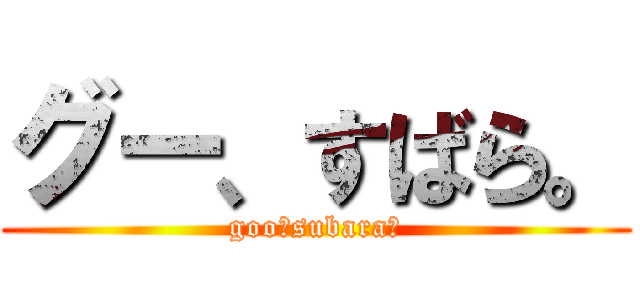 グー、すばら。 (goo，subara．)