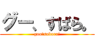 グー、すばら。 (goo，subara．)