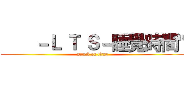        －Ｌ Ｔ Ｓ－睡覺時間" (attack on titan)