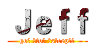 Ｊｅｆｆ (go！ ！to！ ！sleep！！)