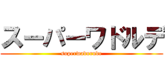 スーパーワドルデ (superwadorude)