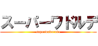 スーパーワドルデ (superwadorude)