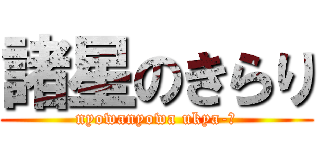 諸星のきらり (nyowanyowa ukya-☆)