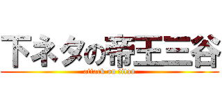 下ネタの帝王三谷 (attack on titan)