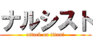 ナルシスト (attack on titan　)