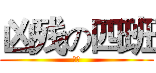 凶残の四班 (呵呵)