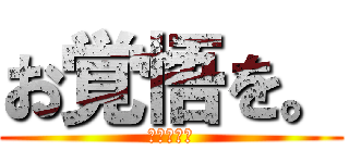 お覚悟を。 (お覚悟を。)