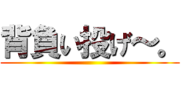 背負い投げ～。 ()