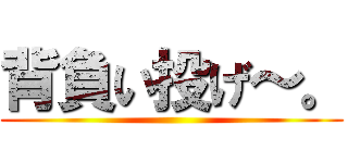 背負い投げ～。 ()