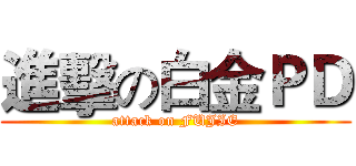 進擊の白金ＰＤ (attack on FUJIE)