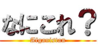 なにこれ？ (Afganistan)