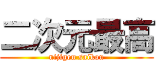 二次元最高 (nijigen saikou)