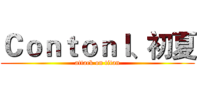 Ｃｏｎｔｏｎｌ、初夏 (attack on titan)