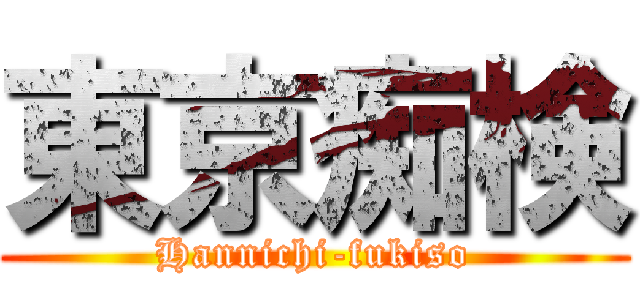 東京痴検 (Hannichi-fukiso)