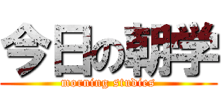 今日の朝学 (morning studies)