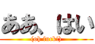 ああ、はい ((oh fuck!))