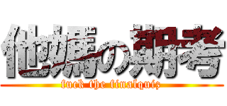 他媽の期考 (fuck the finalquiz)