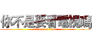 你不是要看電視嗎 (attack on titan)