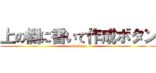 上の欄に書いて作成ボタン (osunndayo)