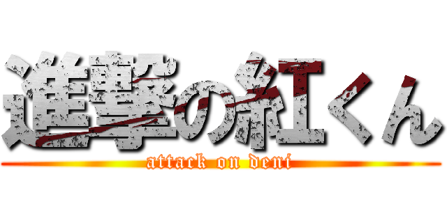 進撃の紅くん (attack on deni)