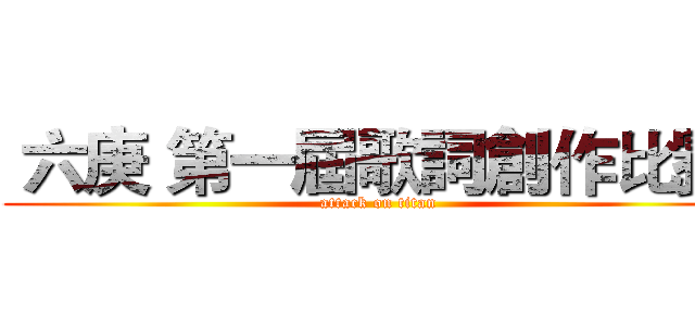  六庚 第一屆歌詞創作比賽  (attack on titan)