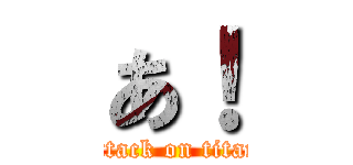 あ！ (attack on titan)