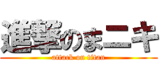 進撃のまニキ (attack on titan)