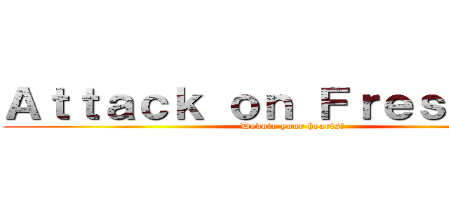 Ａｔｔａｃｋ ｏｎ Ｆｒｅｓｈｍｅｎ (Devote your hearts!)