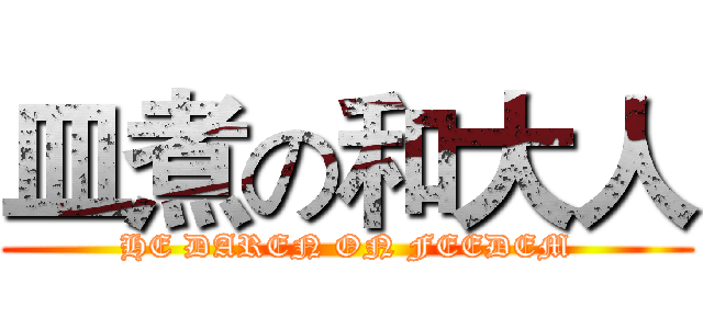 皿煮の和大人 (HE DAREN ON FEEDEM)