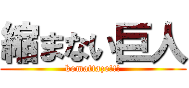 縮まない巨人 (komattaze!!!)