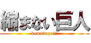 縮まない巨人 (komattaze!!!)
