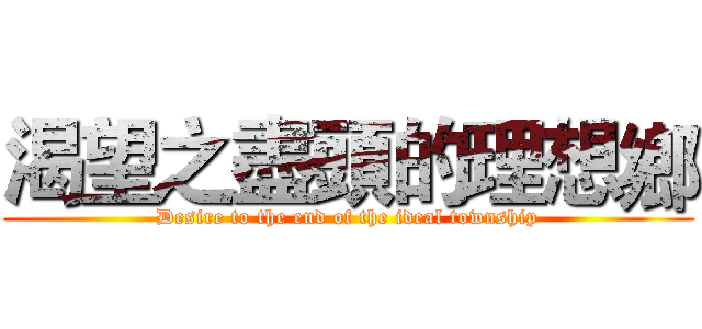 渴望之盡頭的理想鄉 (Desire to the end of the ideal township)