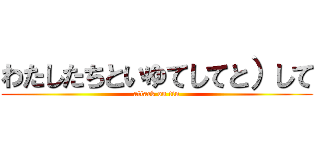 わたしたちといゆてしてと）して (attack on tin)