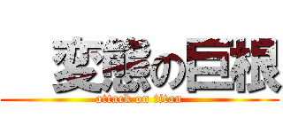   変態の巨根 (attack on titan)