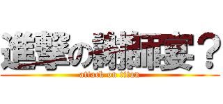 進撃の謝師宴？ (attack on titan)