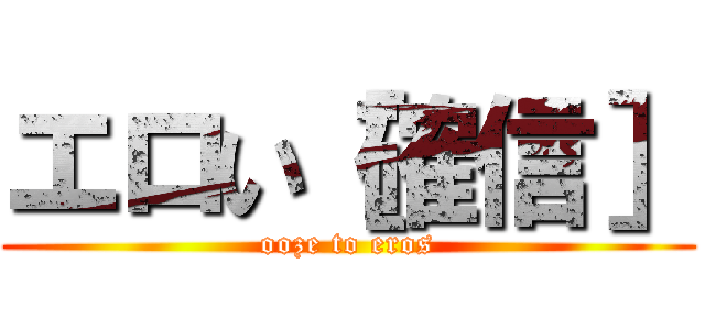 エロい［確信］ (ooze to eros)