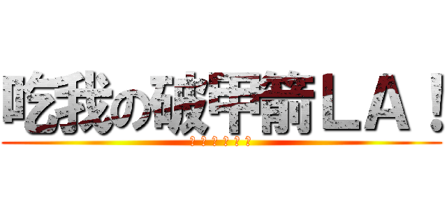 吃我の破甲箭ＬＡ！ (吃 吃 吃 吃 吃 吃)