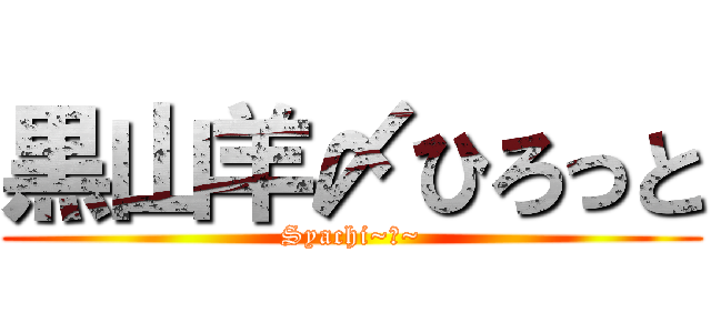 黒山羊〆ひろっと (Syachi~鯱~)