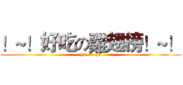 ！~！好吃の雞翅榜！~！ (ya  ~  ya)
