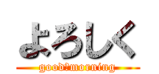 よろしく (good　morning)