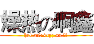 燥热の啊鑫 (hot and dry; on 啊鑫)