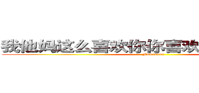 我他妈这么喜欢你你喜欢我一下会死啊 (Fourever)