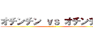 オチンチン ｖｓ オチンチン (お前何喋ってん？)