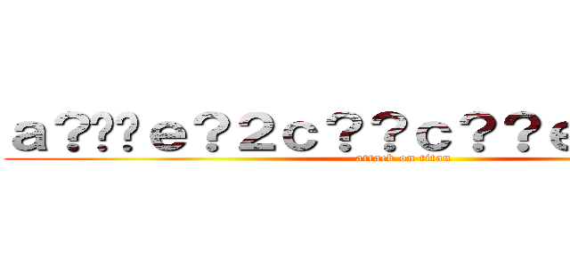 ａ？��ｅ？２ｃ？？ｃ？？ｅ？？ｃ？Ｒ (attack on titan)