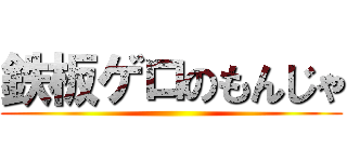 鉄板ゲロのもんじゃ ()
